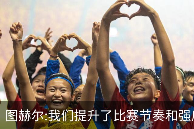 图赫尔:我们提升了比赛节奏和强度 两将伤情待查
